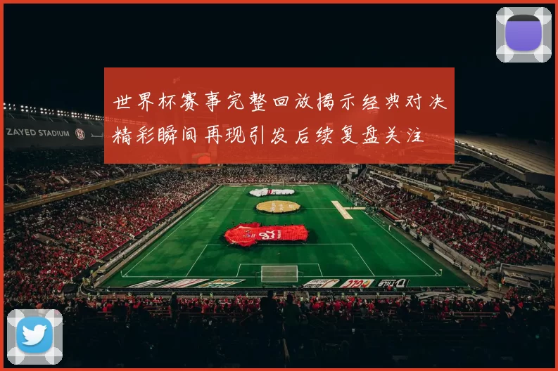 世界杯赛事完整回放揭示经典对决精彩瞬间再现引发后续复盘关注