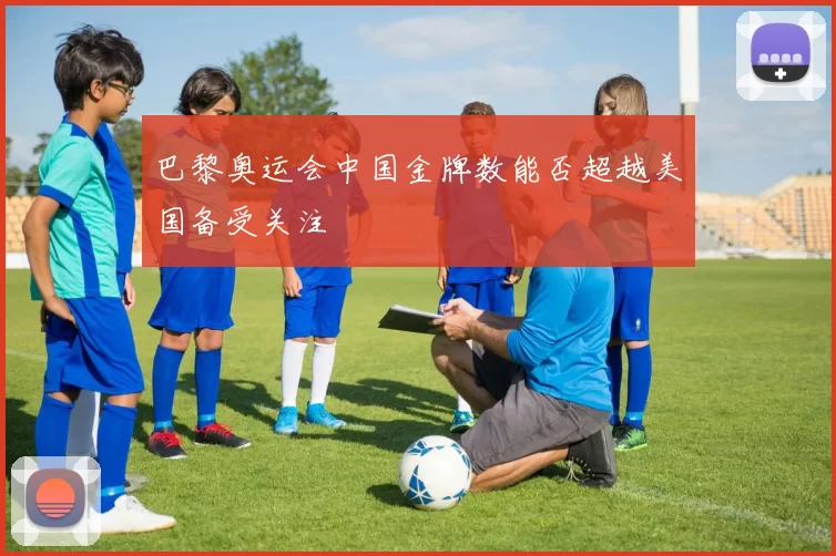 巴黎奥运会中国金牌数能否超越美国备受关注