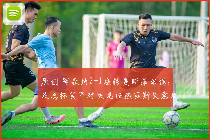 原创 阿森纳2-1逆转曼斯菲尔德，足总杯英甲对决见证热苏斯失意表现