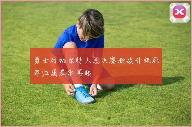 勇士对凯尔特人总决赛激战升级冠军归属悬念再起