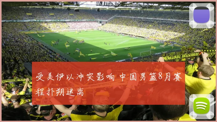 受美伊以冲突影响 中国男篮8月赛程扑朔迷离