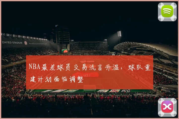 NBA最差球员交易流言升温，球队重建计划面临调整