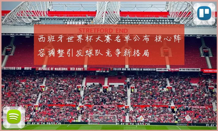 西班牙世界杯大赛名单公布 核心阵容调整引发球队竞争新格局