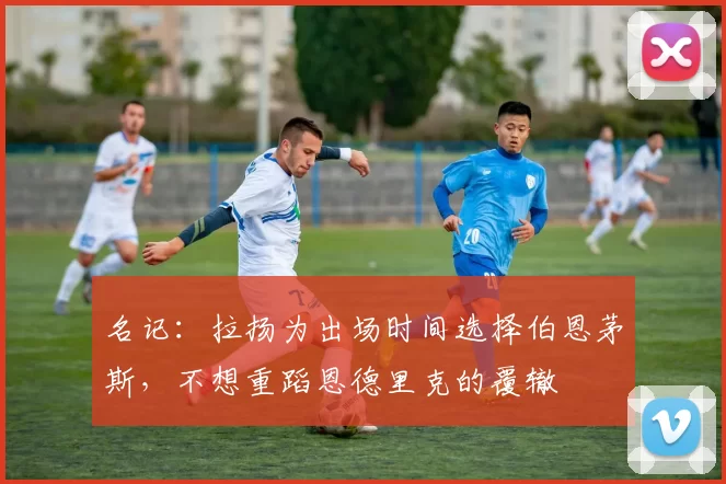 名记：拉扬为出场时间选择伯恩茅斯，不想重蹈恩德里克的覆辙