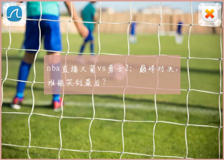 nba直播火箭vs勇士2：巅峰对决，谁能笑到最后？
