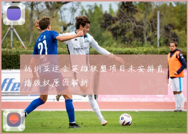杭州亚运会英雄联盟项目未安排直播版权原因解析