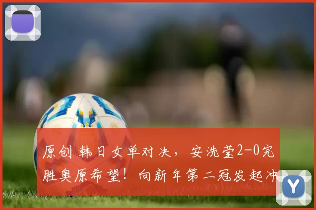 原创 韩日女单对决，安洗莹2-0完胜奥原希望！向新年第二冠发起冲击