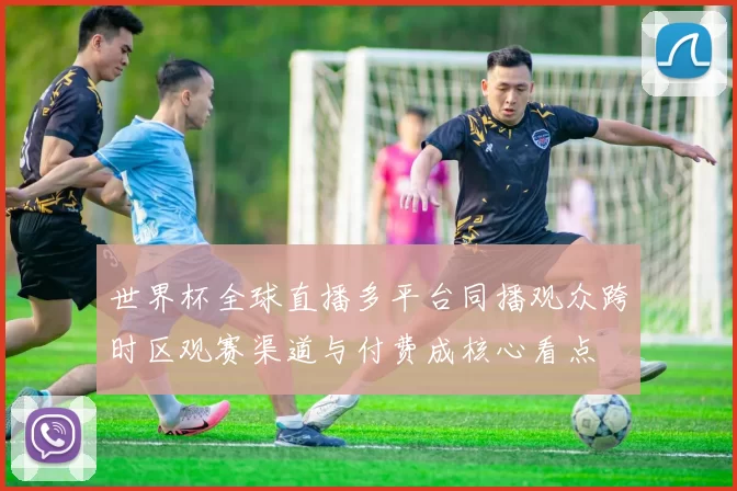 世界杯全球直播多平台同播观众跨时区观赛渠道与付费成核心看点
