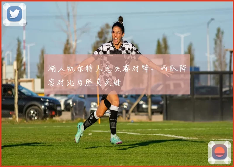 湖人凯尔特人总决赛对阵，两队阵容对比与胜负关键