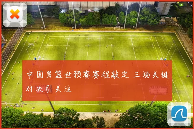 中国男篮世预赛赛程敲定 三场关键对决引关注