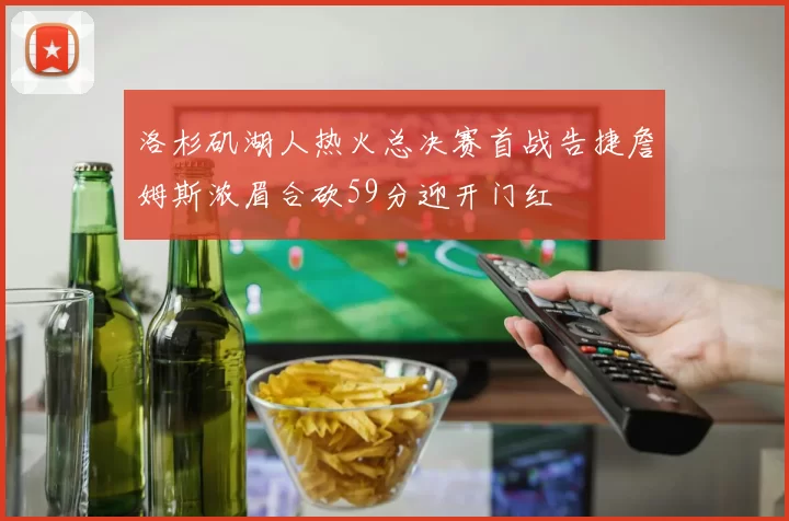 洛杉矶湖人热火总决赛首战告捷詹姆斯浓眉合砍59分迎开门红