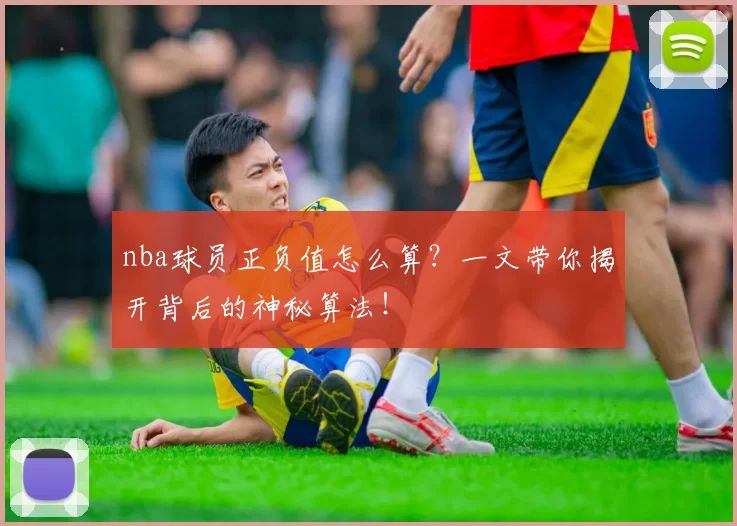 nba球员正负值怎么算？一文带你揭开背后的神秘算法！