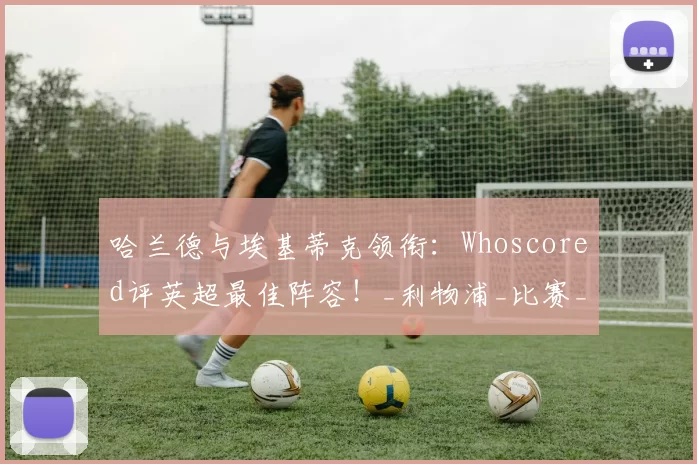 哈兰德与埃基蒂克领衔：Whoscored评英超最佳阵容！_利物浦_比赛_曼城
