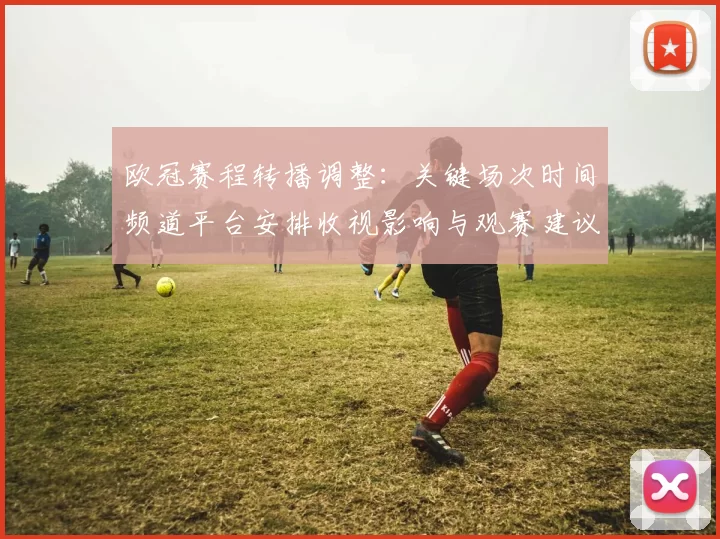欧冠赛程转播调整：关键场次时间频道平台安排收视影响与观赛建议
