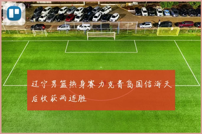 辽宁男篮热身赛力克青岛国信海天后收获两连胜