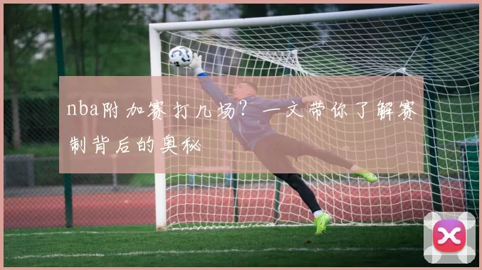 nba附加赛打几场？一文带你了解赛制背后的奥秘