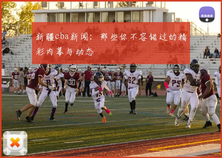 新疆cba新闻：那些你不容错过的精彩内幕与动态