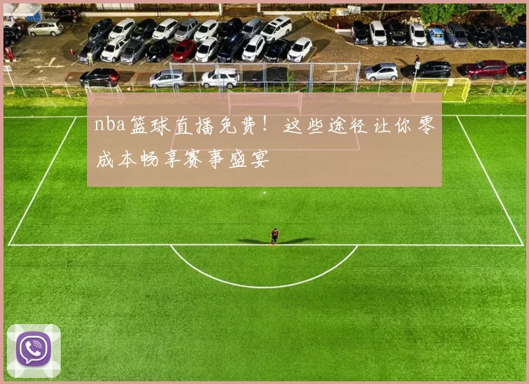 nba篮球直播免费！这些途径让你零成本畅享赛事盛宴