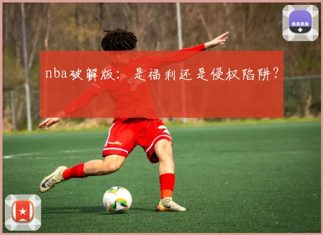 nba破解版：是福利还是侵权陷阱？