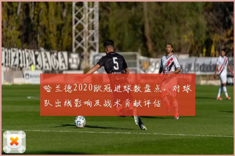 哈兰德2020欧冠进球数盘点、对球队出线影响及战术贡献评估