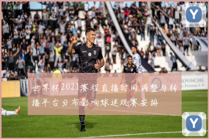 世界杯2021赛程直播时间调整与转播平台分布影响球迷观赛安排