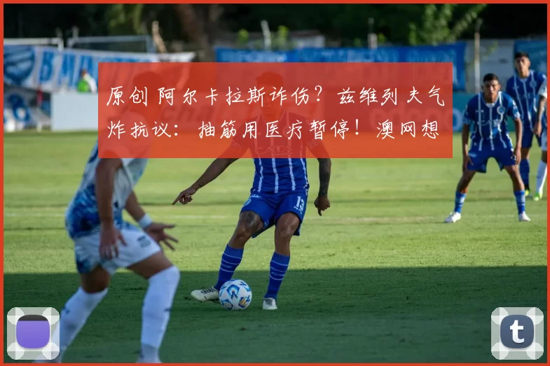 原创 阿尔卡拉斯诈伤？兹维列夫气炸抗议：抽筋用医疗暂停！澳网想保他