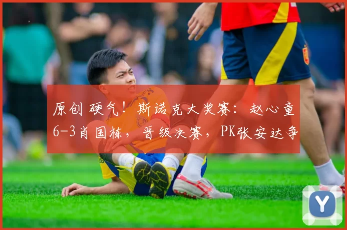 原创 硬气！斯诺克大奖赛：赵心童6-3肖国栋，晋级决赛，PK张安达争冠