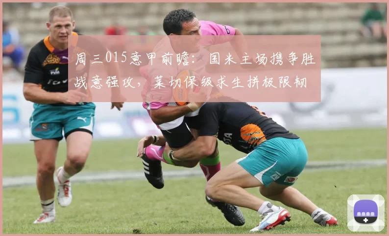 周三015意甲前瞻：国米主场携争胜战意强攻，莱切保级求生拼极限韧性_防守_那不勒斯