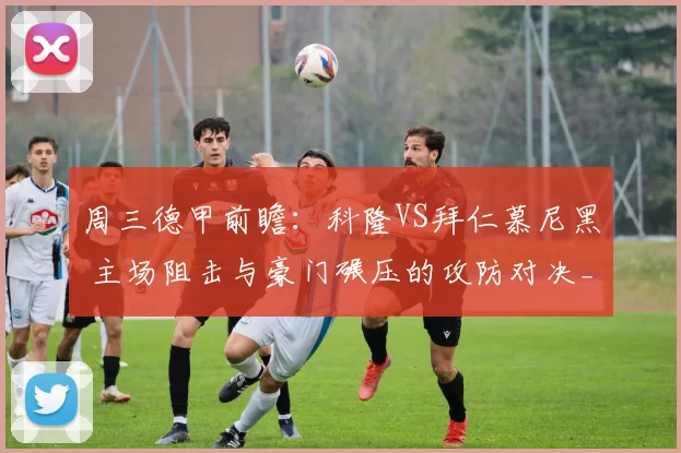 周三德甲前瞻：科隆VS拜仁慕尼黑 主场阻击与豪门碾压的攻防对决_防守_进攻_战术