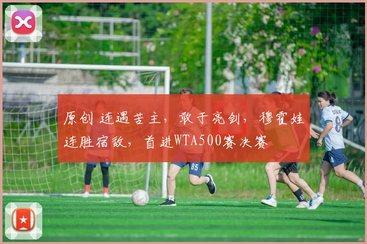 原创 连遇苦主，敢于亮剑，穆霍娃连胜宿敌，首进WTA500赛决赛