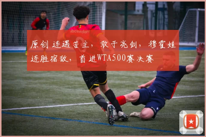 原创 连遇苦主，敢于亮剑，穆霍娃连胜宿敌，首进WTA500赛决赛