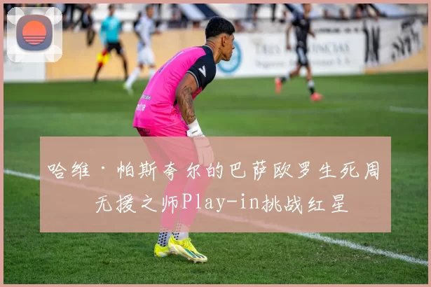 哈维·帕斯夸尔的巴萨欧罗生死周：无援之师Play-in挑战红星