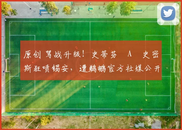 原创 骂战升级！史蒂芬・A・史密斯狂喷锡安，遭鹈鹕官方社媒公开羞辱