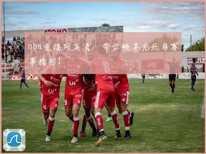 nba重播网高清，带你畅享无死角赛事精彩！
