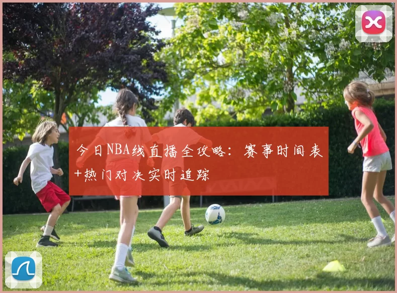 今日NBA线直播全攻略：赛事时间表+热门对决实时追踪