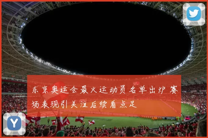 东京奥运会最火运动员名单出炉 赛场表现引关注后续看点足