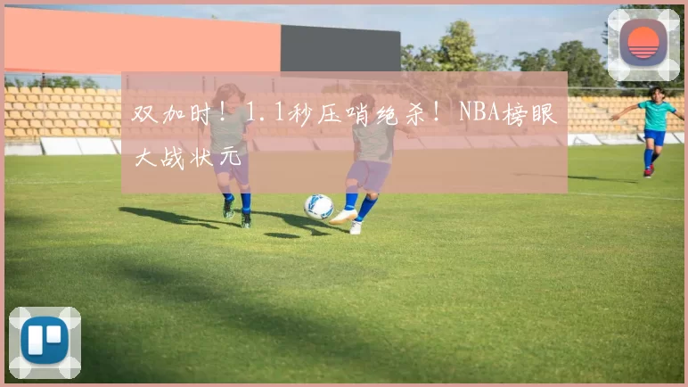 双加时！1.1秒压哨绝杀！NBA榜眼大战状元