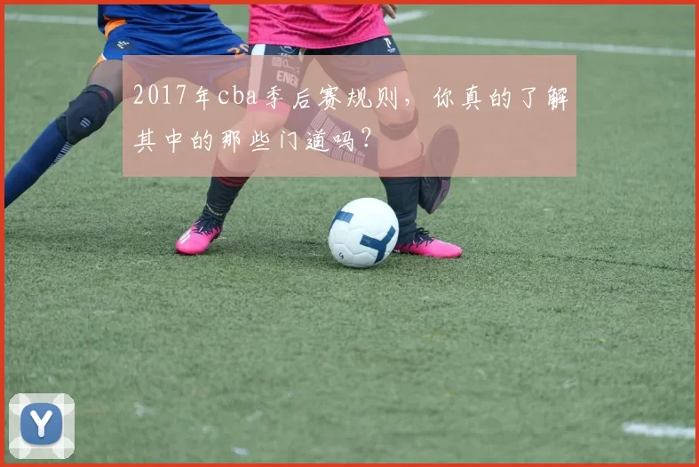 2017年cba季后赛规则，你真的了解其中的那些门道吗？