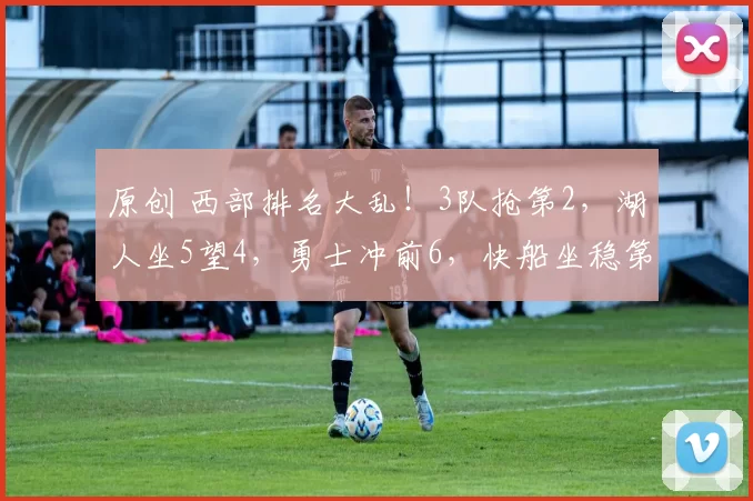 原创 西部排名大乱！3队抢第2，湖人坐5望4，勇士冲前6，快船坐稳第10