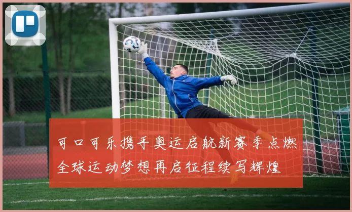 可口可乐携手奥运启航新赛季点燃全球运动梦想再启征程续写辉煌