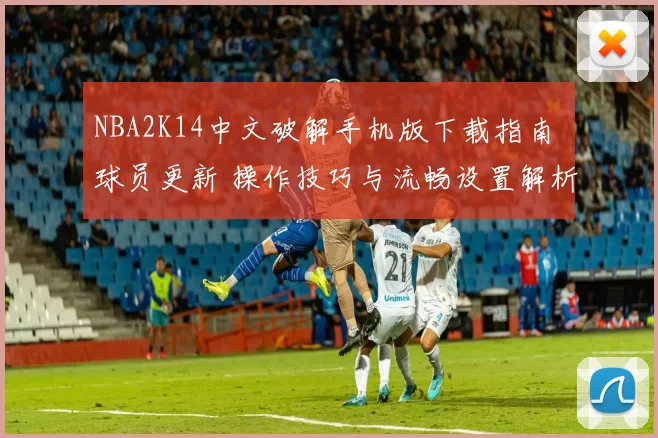 NBA2K14中文破解手机版下载指南 球员更新 操作技巧与流畅设置解析