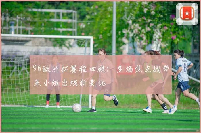 96欧洲杯赛程回顾：多场焦点战带来小组出线新变化