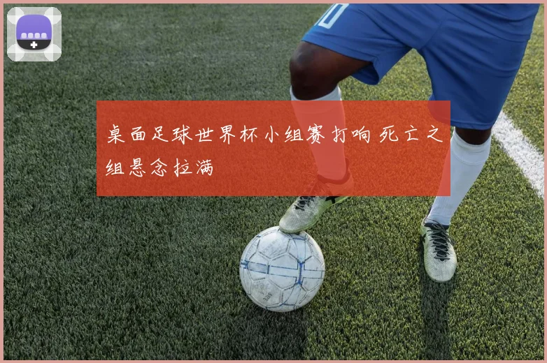 桌面足球世界杯小组赛打响 死亡之组悬念拉满