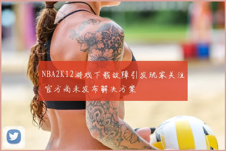 NBA2K12游戏下载故障引发玩家关注 官方尚未发布解决方案