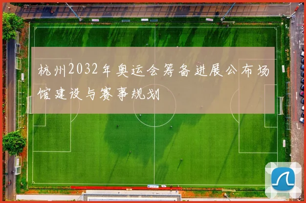杭州2032年奥运会筹备进展公布场馆建设与赛事规划