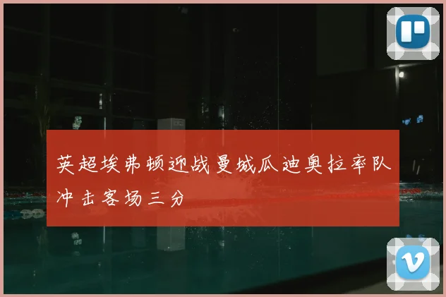英超埃弗顿迎战曼城瓜迪奥拉率队冲击客场三分