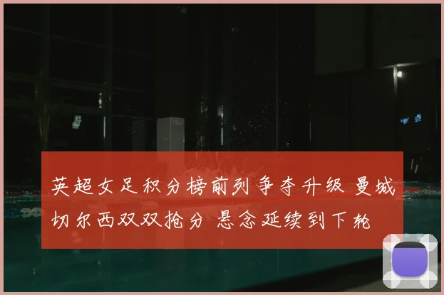 英超女足积分榜前列争夺升级 曼城切尔西双双抢分 悬念延续到下轮