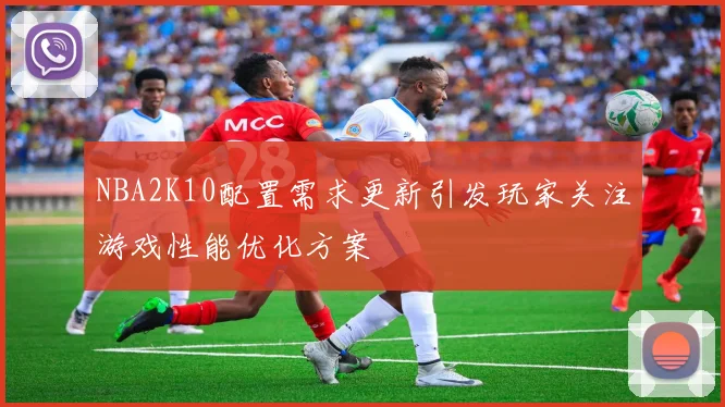 NBA2K10配置需求更新引发玩家关注游戏性能优化方案