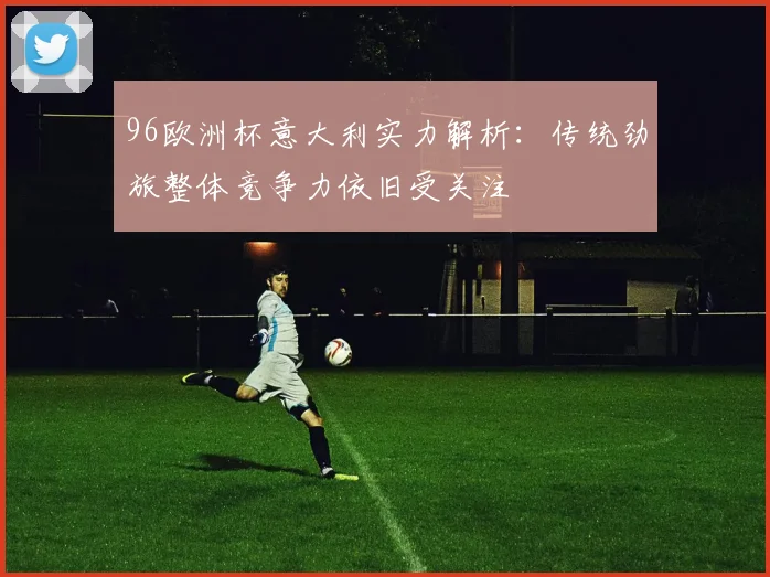 96欧洲杯意大利实力解析：传统劲旅整体竞争力依旧受关注