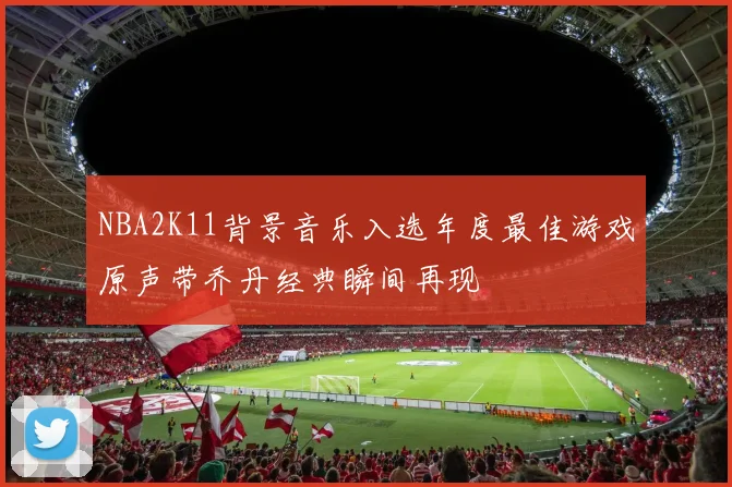 NBA2K11背景音乐入选年度最佳游戏原声带乔丹经典瞬间再现